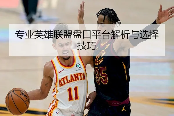 专业英雄联盟盘口平台解析与选择技巧